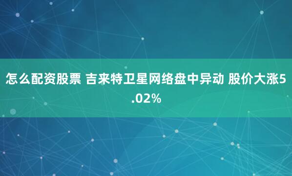 怎么配资股票 吉来特卫星网络盘中异动 股价大涨5.02%