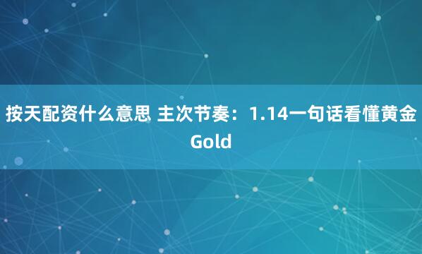 按天配资什么意思 主次节奏：1.14一句话看懂黄金Gold