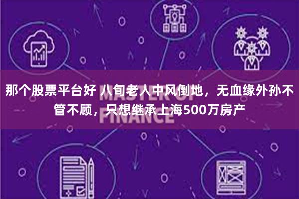 那个股票平台好 八旬老人中风倒地，无血缘外孙不管不顾，只想继承上海500万房产