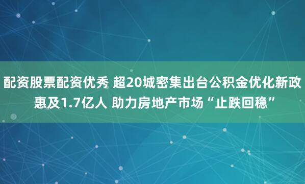 配资股票配资优秀 超20城密集出台公积金优化新政 惠及1.7亿人 助力房地产市场“止跌回稳”