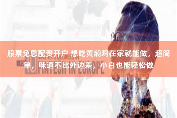 股票免息配资开户 想吃黄焖鸡在家就能做，超简单，味道不比外边差，小白也能轻松做