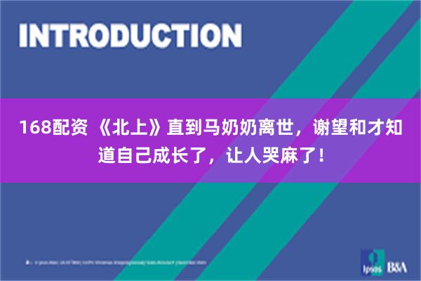 168配资 《北上》直到马奶奶离世，谢望和才知道自己成长了，让人哭麻了！
