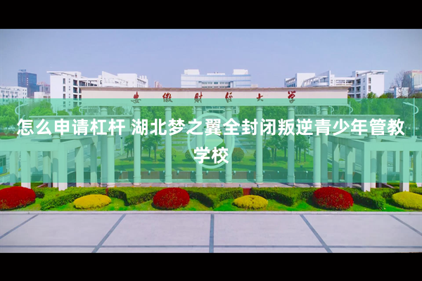 怎么申请杠杆 湖北梦之翼全封闭叛逆青少年管教学校