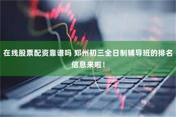 在线股票配资靠谱吗 郑州初三全日制辅导班的排名信息来啦！
