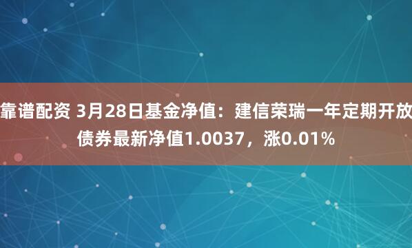 靠谱配资 3月28日基金净值：建信荣瑞一年定期开放债券最新净值1.0037，涨0.01%