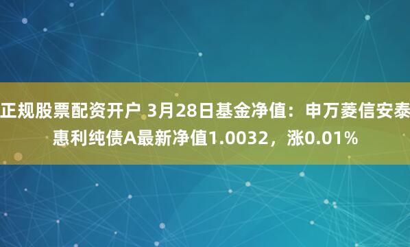 正规股票配资开户 3月28日基金净值：申万菱信安泰惠利纯债A最新净值1.0032，涨0.01%