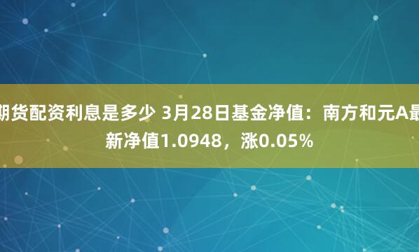 期货配资利息是多少 3月28日基金净值：南方和元A最新净值1.0948，涨0.05%
