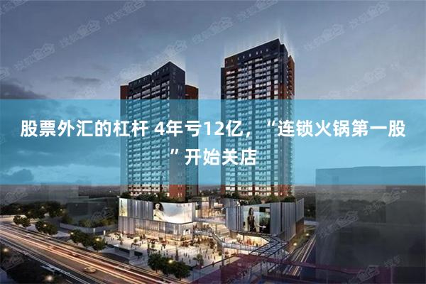 股票外汇的杠杆 4年亏12亿，“连锁火锅第一股”开始关店