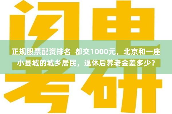 正规股票配资排名  都交1000元，北京和一座小县城的城乡居民，退休后养老金差多少？