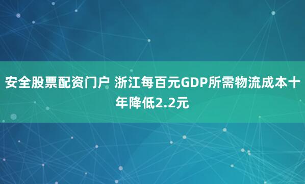 安全股票配资门户 浙江每百元GDP所需物流成本十年降低2.2元