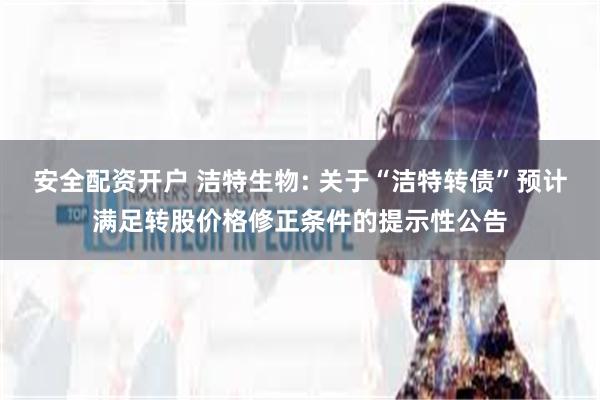 安全配资开户 洁特生物: 关于“洁特转债”预计满足转股价格修正条件的提示性公告