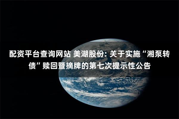 配资平台查询网站 美湖股份: 关于实施“湘泵转债”赎回暨摘牌的第七次提示性公告