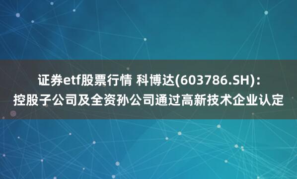 证券etf股票行情 科博达(603786.SH)：控股子公司及全资孙公司通过高新技术企业认定