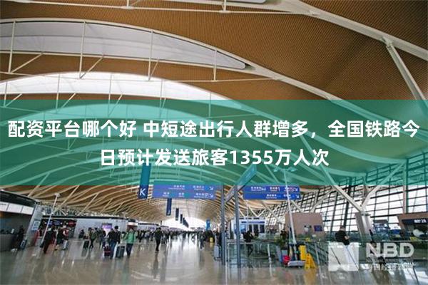 配资平台哪个好 中短途出行人群增多，全国铁路今日预计发送旅客1355万人次