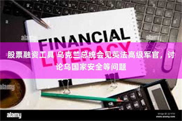 股票融资工具 乌克兰总统会见英法高级军官，讨论乌国家安全等问题