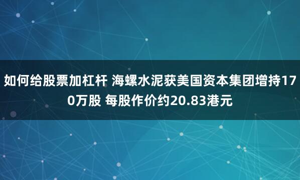 如何给股票加杠杆 海螺水泥获美国资本集团增持170万股 每股作价约20.83港元