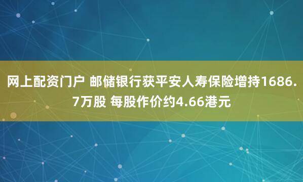 网上配资门户 邮储银行获平安人寿保险增持1686.7万股 每股作价约4.66港元