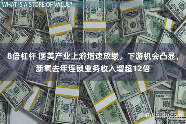 8倍杠杆 医美产业上游增速放缓，下游机会凸显，新氧去年连锁业务收入增超12倍