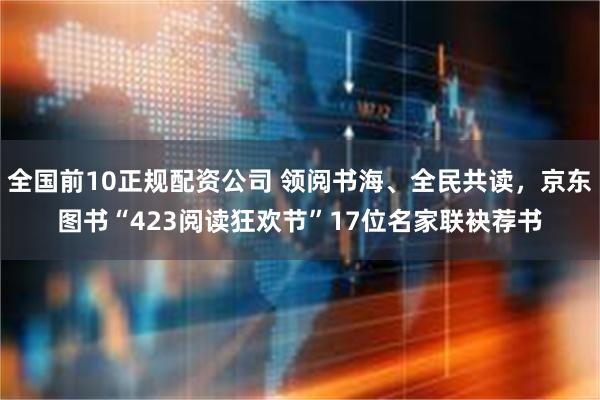 全国前10正规配资公司 领阅书海、全民共读，京东图书“423阅读狂欢节”17位名家联袂荐书