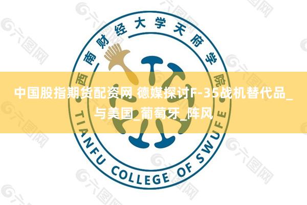 中国股指期货配资网 德媒探讨F-35战机替代品_与美国_葡萄牙_阵风