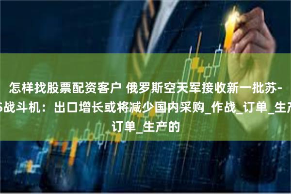 怎样找股票配资客户 俄罗斯空天军接收新一批苏-35S战斗机：出口增长或将减少国内采购_作战_订单_生产的