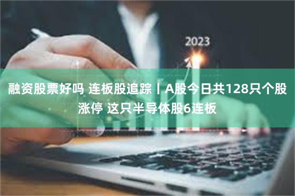 融资股票好吗 连板股追踪丨A股今日共128只个股涨停 这只半导体股6连板