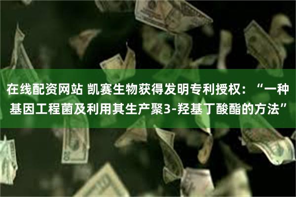 在线配资网站 凯赛生物获得发明专利授权：“一种基因工程菌及利用其生产聚3-羟基丁酸酯的方法”