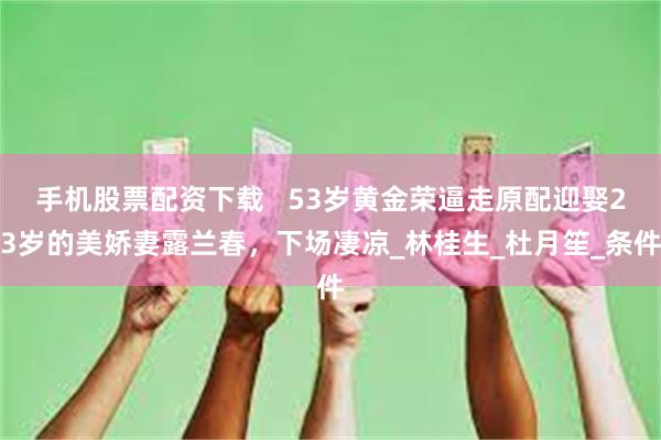 手机股票配资下载   53岁黄金荣逼走原配迎娶23岁的美娇妻露兰春，下场凄凉_林桂生_杜月笙_条件