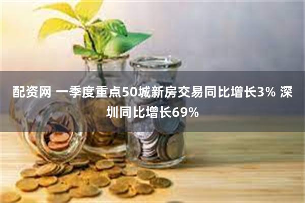 配资网 一季度重点50城新房交易同比增长3% 深圳同比增长69%