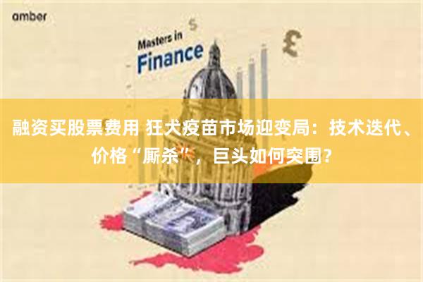 融资买股票费用 狂犬疫苗市场迎变局：技术迭代、价格“厮杀”，巨头如何突围？