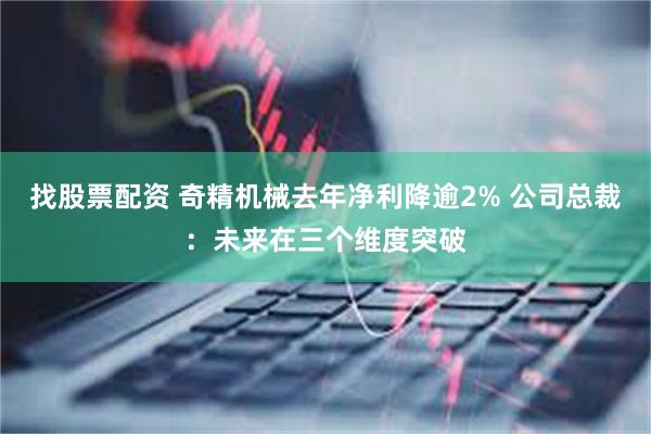 找股票配资 奇精机械去年净利降逾2% 公司总裁：未来在三个维度突破