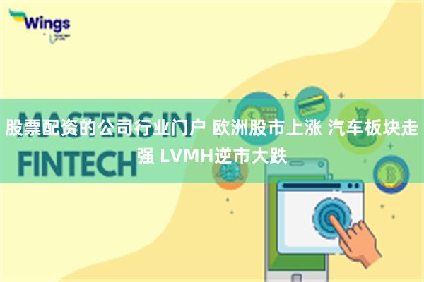 股票配资的公司行业门户 欧洲股市上涨 汽车板块走强 LVMH逆市大跌