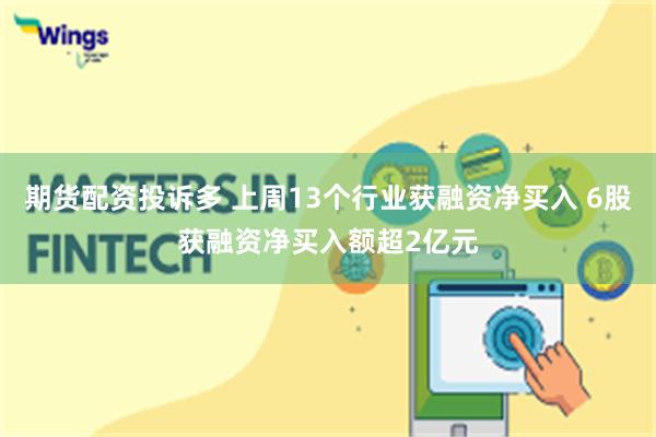 期货配资投诉多 上周13个行业获融资净买入 6股获融资净买入额超2亿元