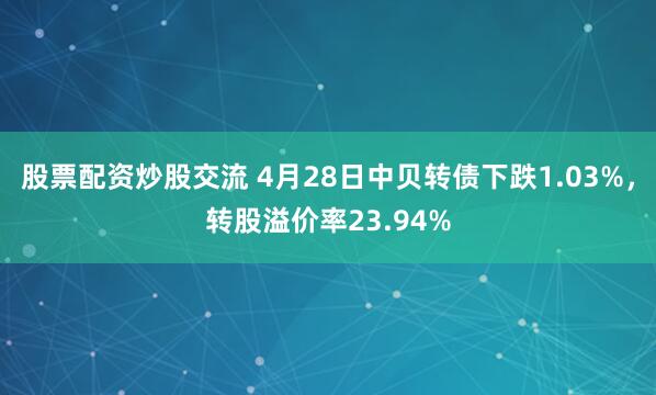 股票配资炒股交流 4月28日中贝转债下跌1.03%，转股溢价率23.94%