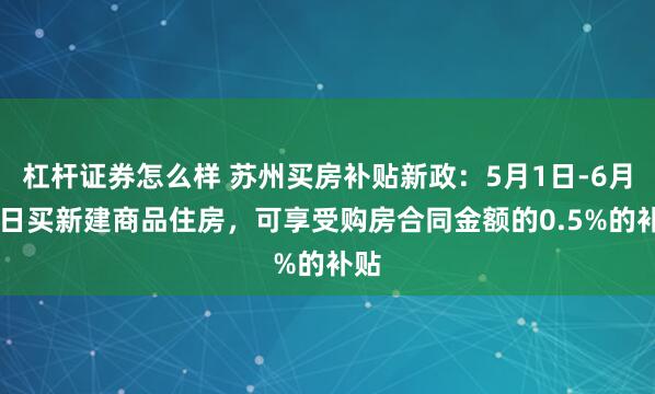 杠杆证券怎么样 苏州买房补贴新政：5月1日-6月30日买新建商品住房，可享受购房合同金额的0.5%的补贴