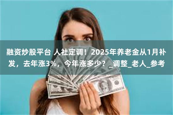 融资炒股平台 人社定调！2025年养老金从1月补发，去年涨3%，今年涨多少？_调整_老人_参考