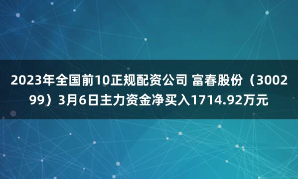 2023年全国前10正规配资公司 富春股份（300299）3月6日主力资金净买入1714.92万元