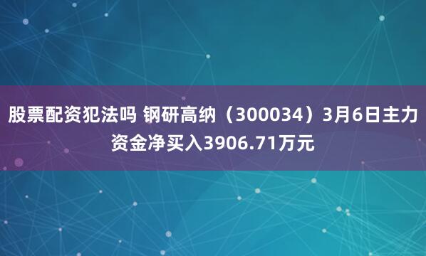 股票配资犯法吗 钢研高纳（300034）3月6日主力资金净买入3906.71万元