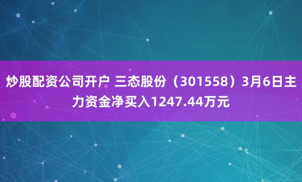 炒股配资公司开户 三态股份（301558）3月6日主力资金净买入1247.44万元