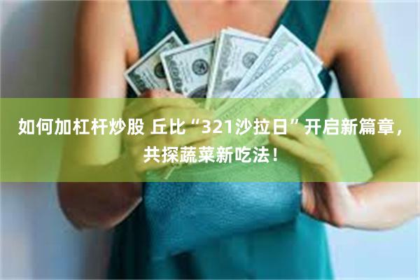 如何加杠杆炒股 丘比“321沙拉日”开启新篇章，共探蔬菜新吃法！