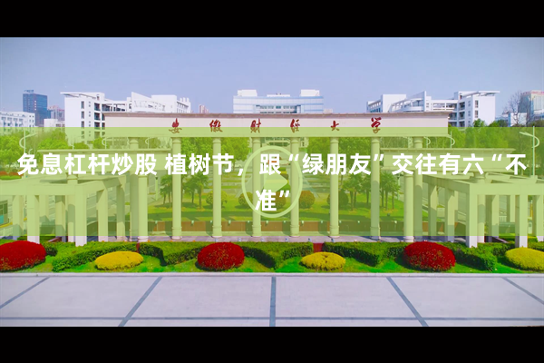 免息杠杆炒股 植树节，跟“绿朋友”交往有六“不准”