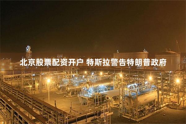 北京股票配资开户 特斯拉警告特朗普政府