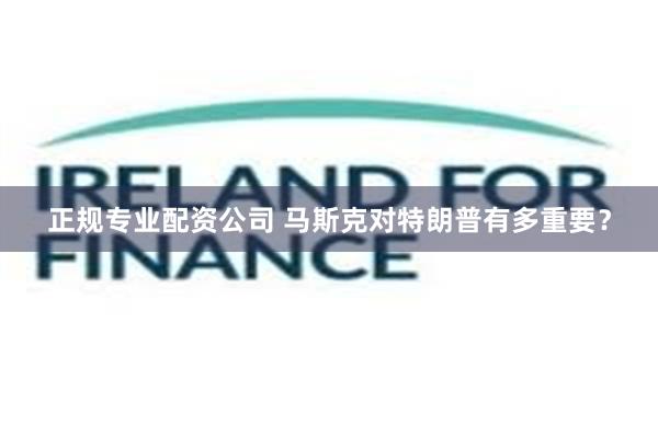 正规专业配资公司 马斯克对特朗普有多重要？