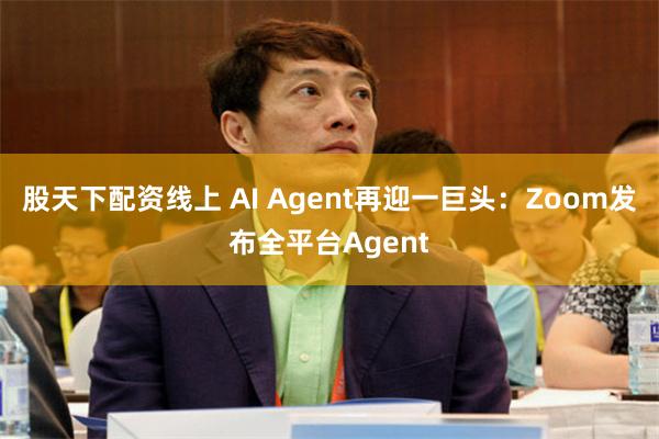 股天下配资线上 AI Agent再迎一巨头：Zoom发布全平台Agent