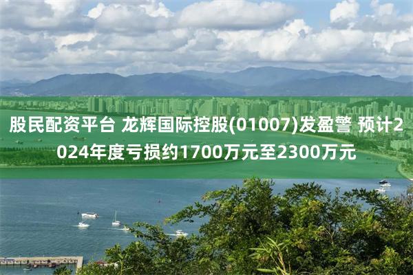 股民配资平台 龙辉国际控股(01007)发盈警 预计2024年度亏损约1700万元至2300万元