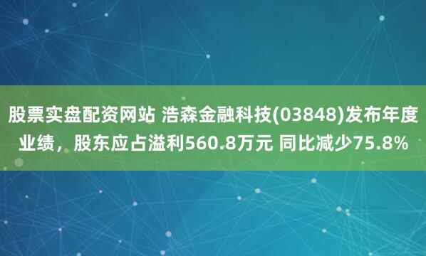 股票实盘配资网站 浩森金融科技(03848)发布年度业绩，股东应占溢利560.8万元 同比减少75.8%