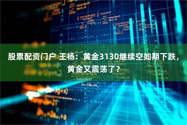 股票配资门户 王杨：黄金3130继续空如期下跌，黄金又震荡了？