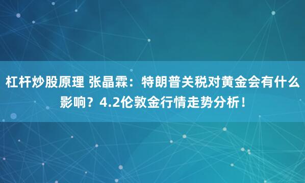 杠杆炒股原理 张晶霖：特朗普关税对黄金会有什么影响？4.2伦敦金行情走势分析！