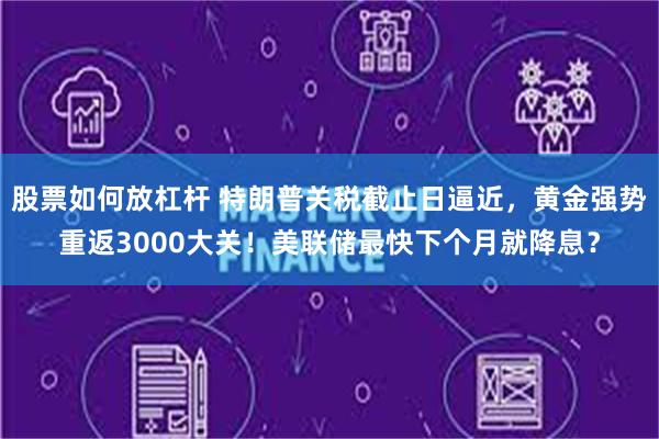 股票如何放杠杆 特朗普关税截止日逼近，黄金强势重返3000大关！美联储最快下个月就降息？