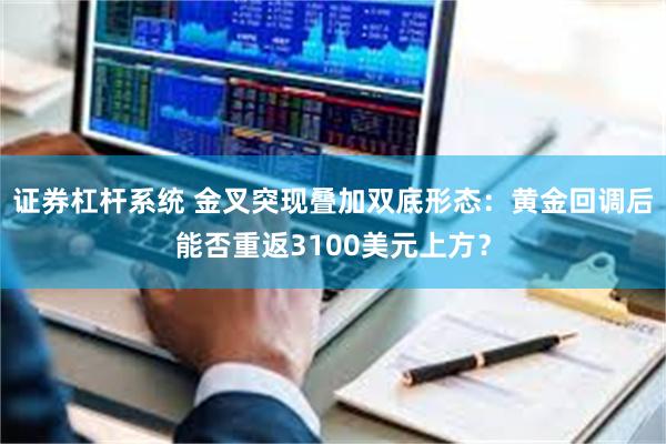证券杠杆系统 金叉突现叠加双底形态：黄金回调后能否重返3100美元上方？